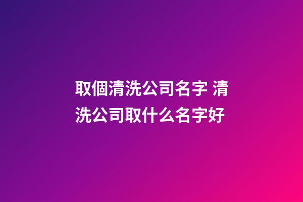 取個清洗公司名字 清洗公司取什么名字好-第1張-公司起名-玄機派